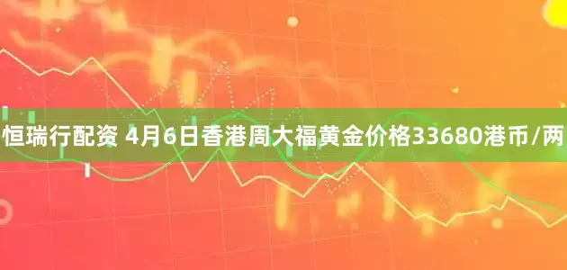 恒瑞行配资 4月6日香港周大福黄金价格33680港币/两