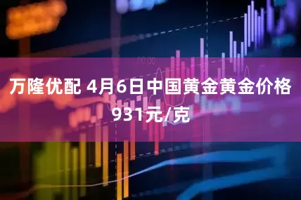 万隆优配 4月6日中国黄金黄金价格931元/克