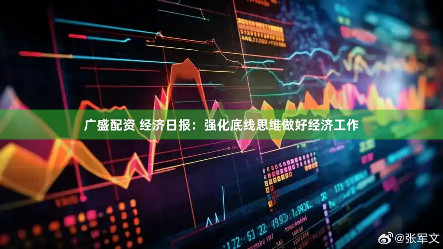 广盛配资 经济日报：强化底线思维做好经济工作