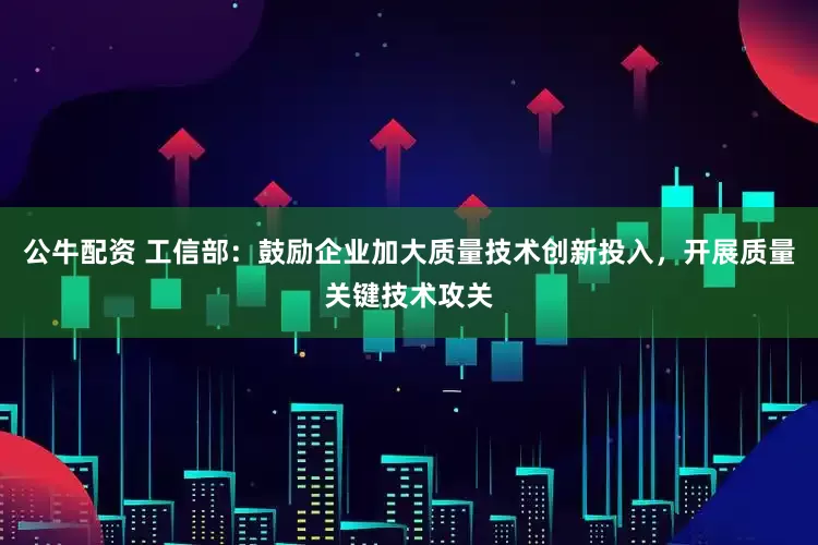 公牛配资 工信部：鼓励企业加大质量技术创新投入，开展质量关键技术攻关