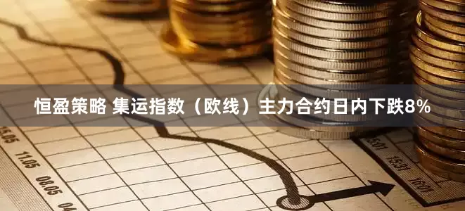 恒盈策略 集运指数（欧线）主力合约日内下跌8%