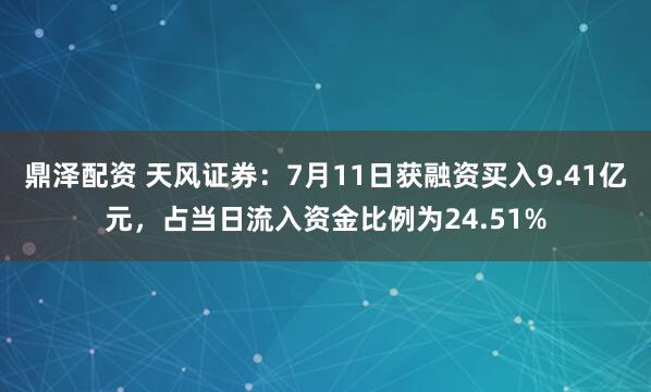 鼎泽配资 天风证券：7月11日获融资买入9.41亿元，占当日流入资金比例为24.51%