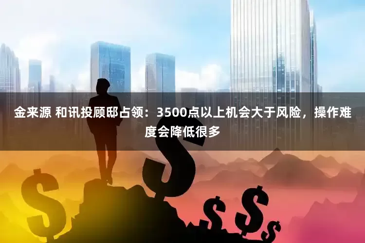 金来源 和讯投顾邸占领：3500点以上机会大于风险，操作难度会降低很多
