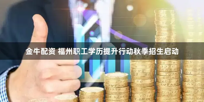 金牛配资 福州职工学历提升行动秋季招生启动