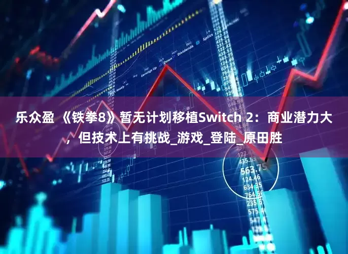 乐众盈 《铁拳8》暂无计划移植Switch 2：商业潜力大，但技术上有挑战_游戏_登陆_原田胜