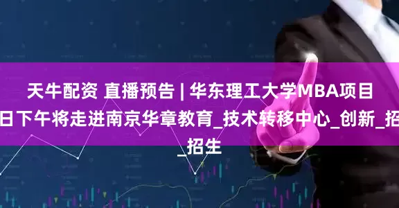 天牛配资 直播预告 | 华东理工大学MBA项目周日下午将走进南京华章教育_技术转移中心_创新_招生