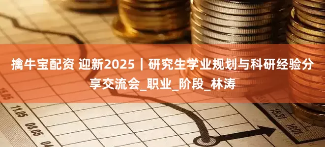 擒牛宝配资 迎新2025｜研究生学业规划与科研经验分享交流会_职业_阶段_林涛