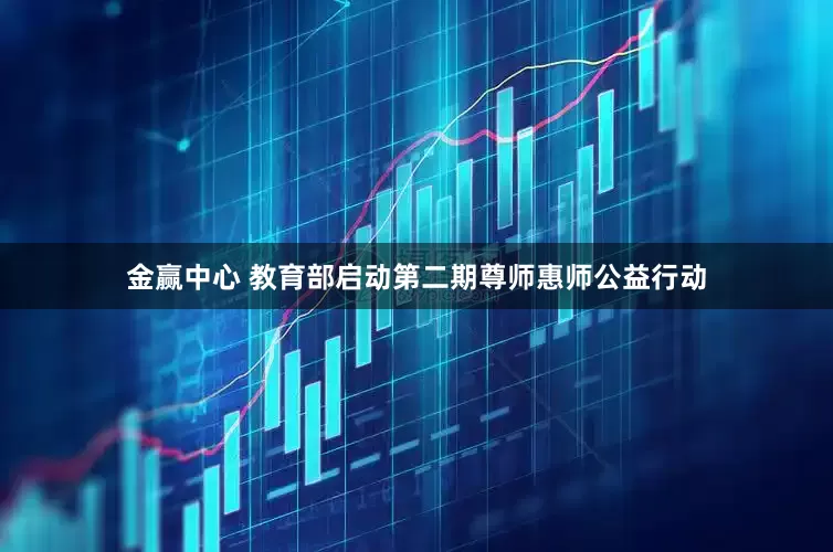 金赢中心 教育部启动第二期尊师惠师公益行动