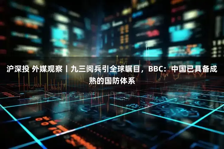 沪深投 外媒观察丨九三阅兵引全球瞩目，BBC：中国已具备成熟的国防体系