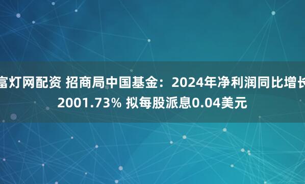 富灯网配资 招商局中国基金：2024年净利润同比增长2001.73% 拟每股派息0.04美元