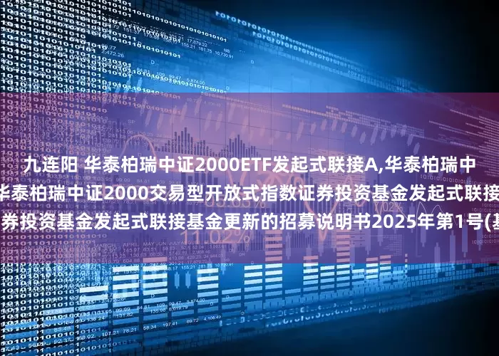 九连阳 华泰柏瑞中证2000ETF发起式联接A,华泰柏瑞中证2000ETF发起式联接C: 华泰柏瑞中证2000交易型开放式指数证券投资基金发起式联接基金更新的招募说明书2025年第1号(基金合同变更)