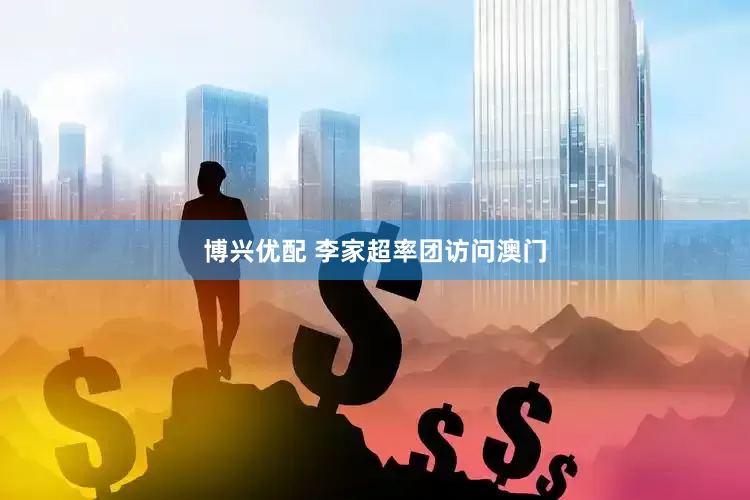 博兴优配 李家超率团访问澳门