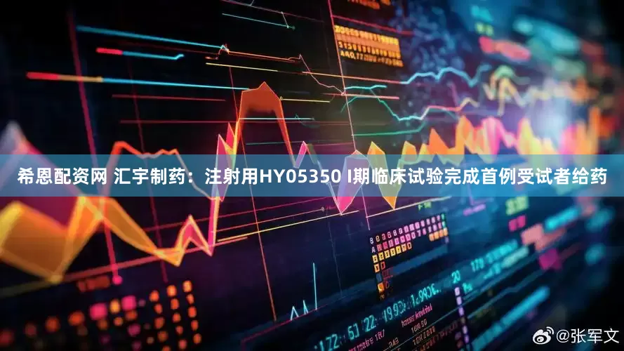 希恩配资网 汇宇制药：注射用HY05350 I期临床试验完成首例受试者给药