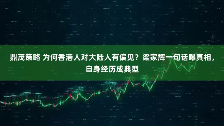 鼎茂策略 为何香港人对大陆人有偏见？梁家辉一句话曝真相，自身经历成典型