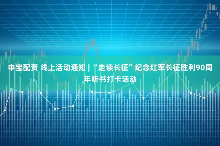 申宝配资 线上活动通知 | “走读长征”纪念红军长征胜利90周年听书打卡活动