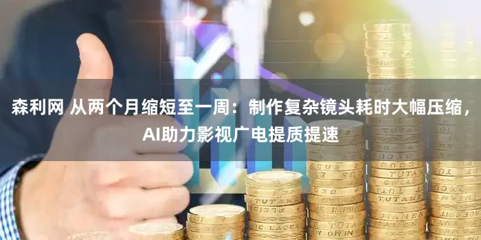 森利网 从两个月缩短至一周：制作复杂镜头耗时大幅压缩，AI助力影视广电提质提速