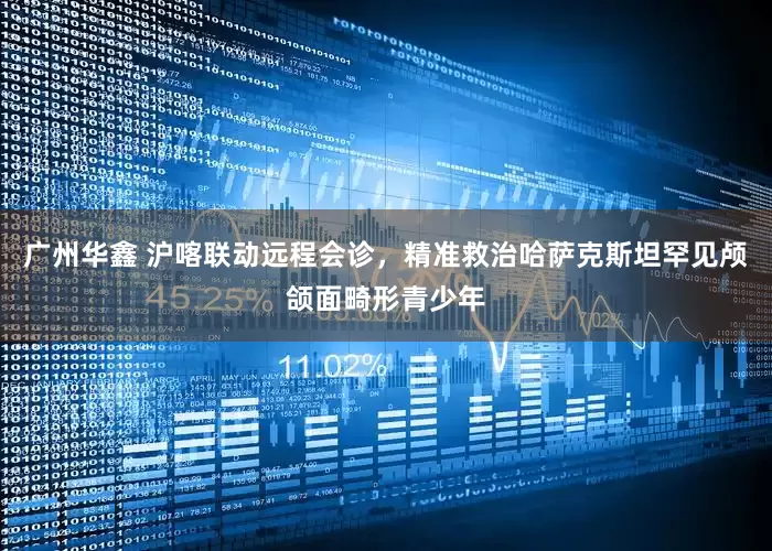 广州华鑫 沪喀联动远程会诊，精准救治哈萨克斯坦罕见颅颌面畸形青少年