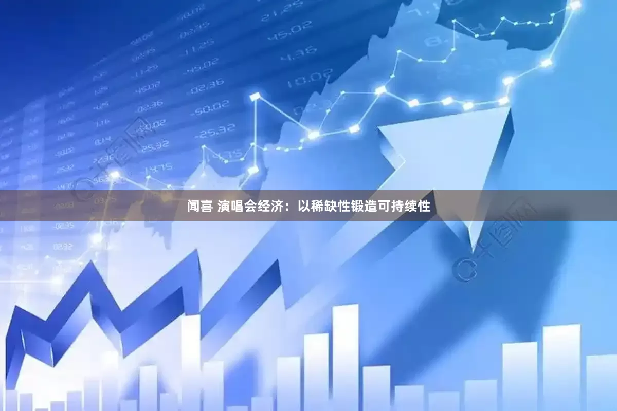 闻喜 演唱会经济：以稀缺性锻造可持续性